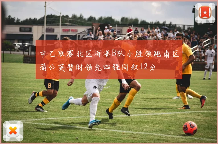 中乙联赛北区海港B队小胜领跑南区蒲公英暂时领先四强同积12分