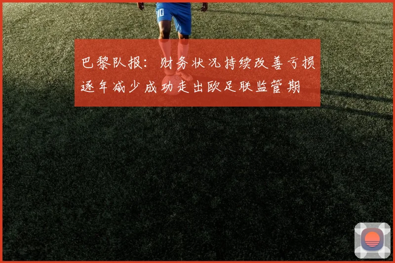 巴黎队报：财务状况持续改善亏损逐年减少成功走出欧足联监管期