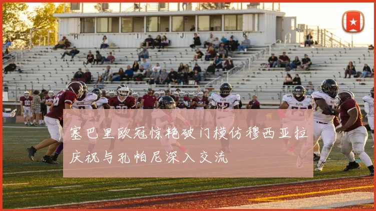 塞巴里欧冠惊艳破门模仿穆西亚拉庆祝与孔帕尼深入交流