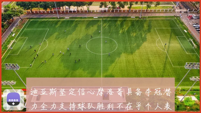 迪亚斯坚定信心摩洛哥具备夺冠潜力全力支持球队胜利不在乎个人表现