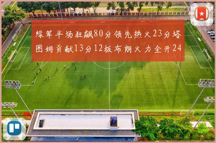 绿军半场狂飙80分领先热火23分塔图姆贡献13分12板布朗火力全开24分