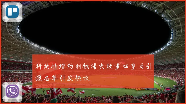 科纳特续约利物浦失败重回皇马引援名单引发热议