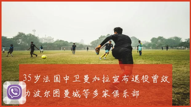 35岁法国中卫曼加拉宣布退役曾效力波尔图曼城等多家俱乐部