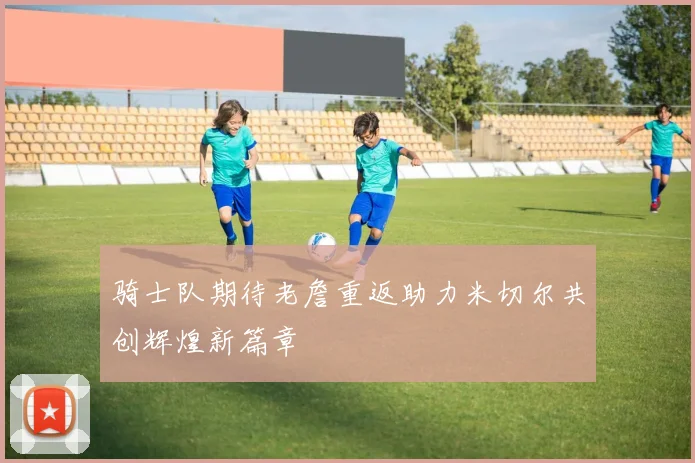骑士队期待老詹重返助力米切尔共创辉煌新篇章