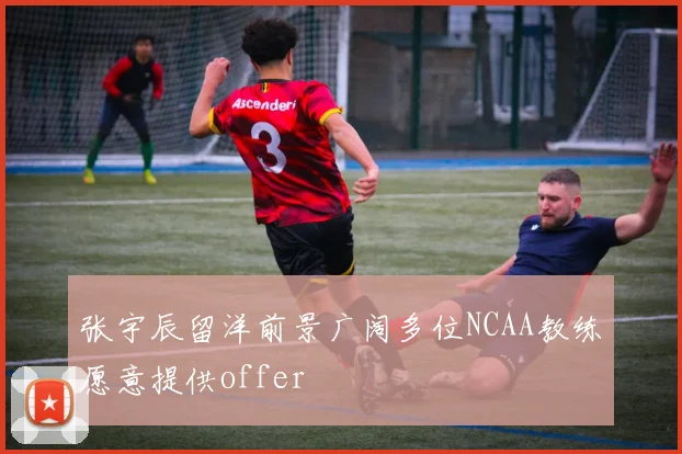 张宇辰留洋前景广阔多位NCAA教练愿意提供offer