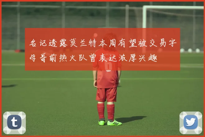 名记透露莫兰特本周有望被交易字母哥前热火队曾表达浓厚兴趣
