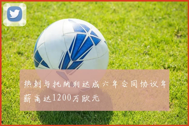 热刺与托纳利达成六年合同协议年薪高达1200万欧元