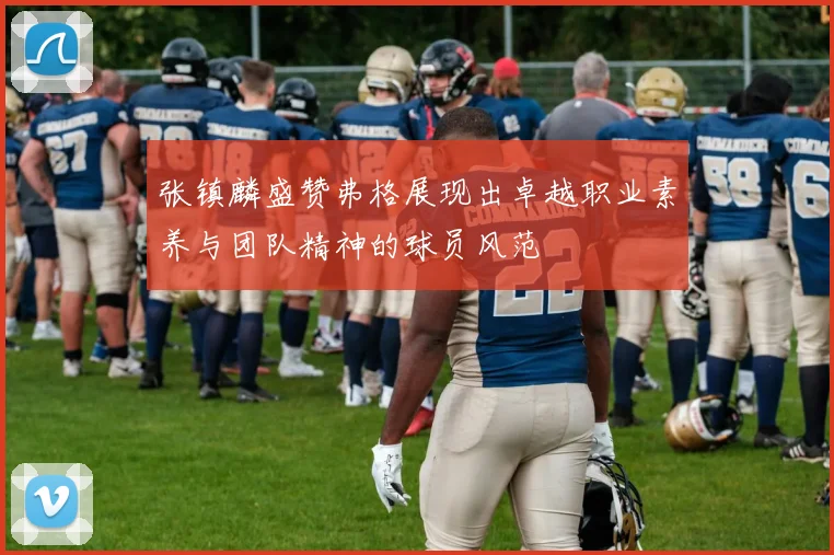 张镇麟盛赞弗格展现出卓越职业素养与团队精神的球员风范