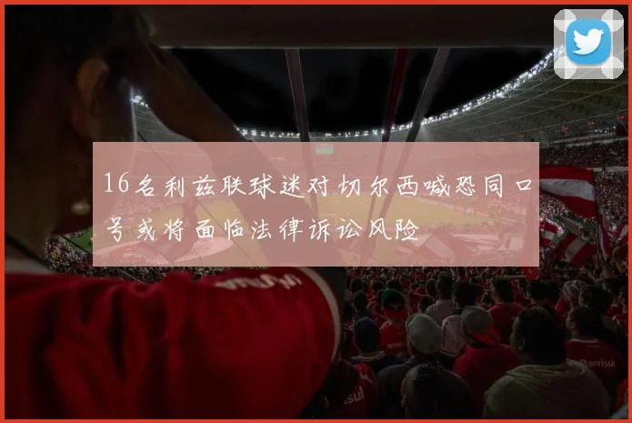 16名利兹联球迷对切尔西喊恐同口号或将面临法律诉讼风险