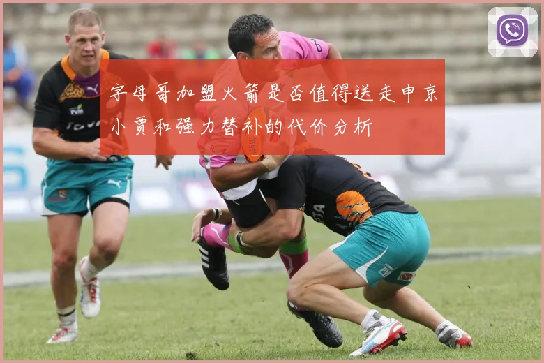 字母哥加盟火箭是否值得送走申京小贾和强力替补的代价分析