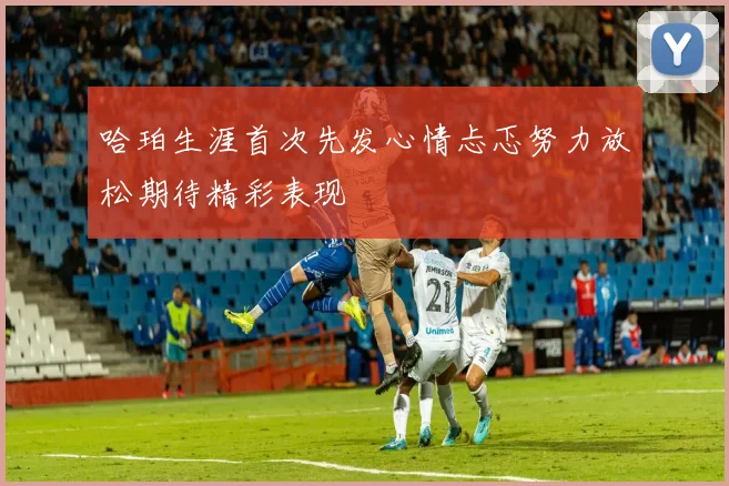哈珀生涯首次先发心情忐忑努力放松期待精彩表现