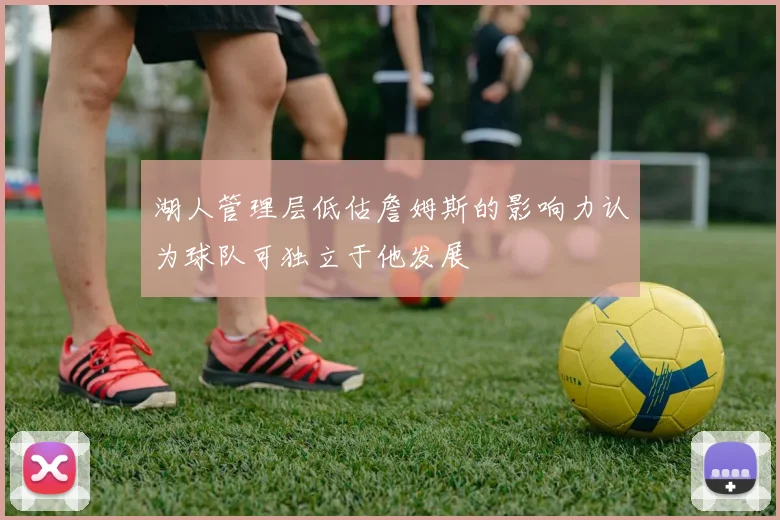 湖人管理层低估詹姆斯的影响力认为球队可独立于他发展