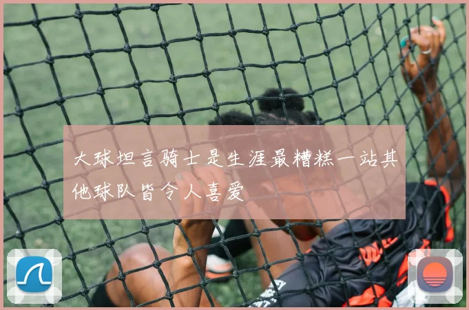 大球坦言骑士是生涯最糟糕一站其他球队皆令人喜爱