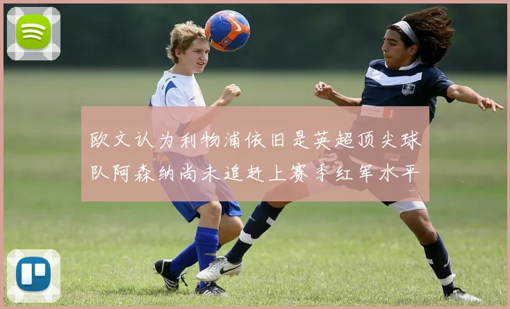 欧文认为利物浦依旧是英超顶尖球队阿森纳尚未追赶上赛季红军水平