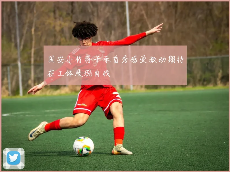 国安小将蒋子承首秀感受激动期待在工体展现自我