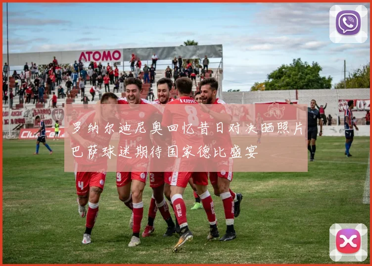 罗纳尔迪尼奥回忆昔日对决晒照片巴萨球迷期待国家德比盛宴