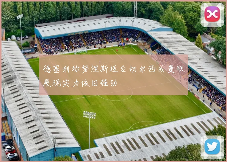 德塞利称努涅斯适合切尔西或曼联展现实力依旧强劲