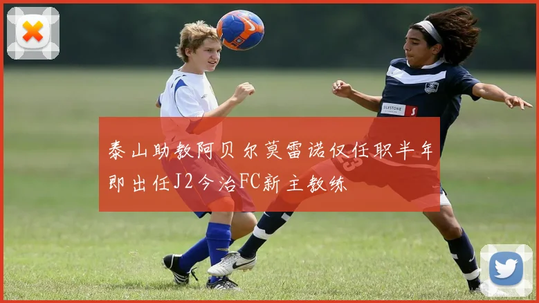 泰山助教阿贝尔莫雷诺仅任职半年即出任J2今治FC新主教练