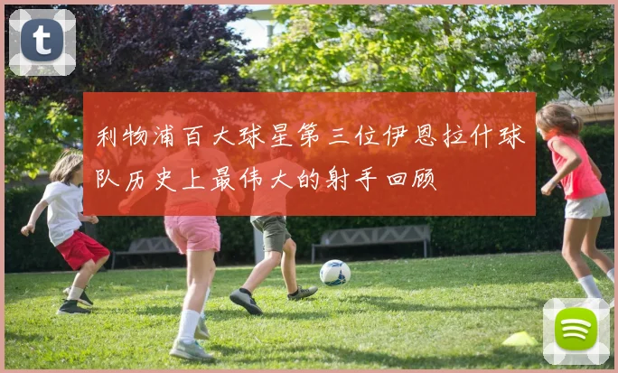 利物浦百大球星第三位伊恩拉什球队历史上最伟大的射手回顾