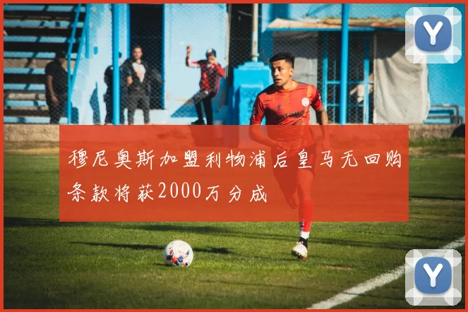 穆尼奥斯加盟利物浦后皇马无回购条款将获2000万分成
