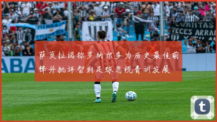 萨莫拉诺称罗纳尔多为历史最佳前锋并批评智利足球忽视青训发展