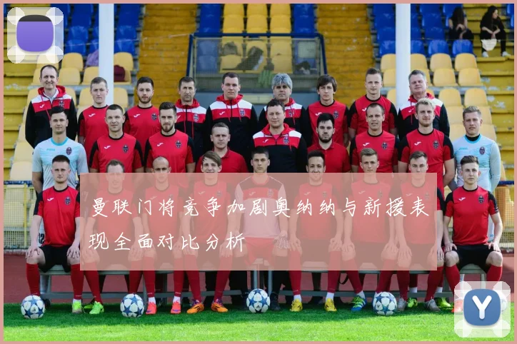 曼联门将竞争加剧奥纳纳与新援表现全面对比分析