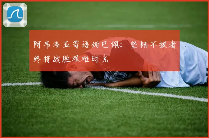 阿韦洛亚寄语姆巴佩：坚韧不拔者终将战胜艰难时光