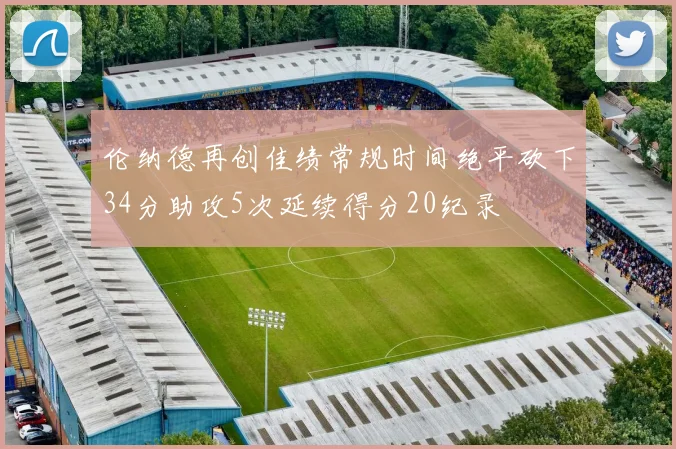 伦纳德再创佳绩常规时间绝平砍下34分助攻5次延续得分20纪录
