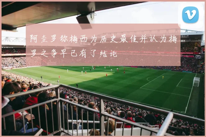 阿圭罗称梅西为历史最佳并认为梅罗之争早已有了结论
