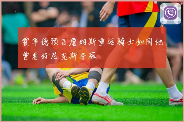 霍华德预言詹姆斯重返骑士如同他曾看好尼克斯夺冠