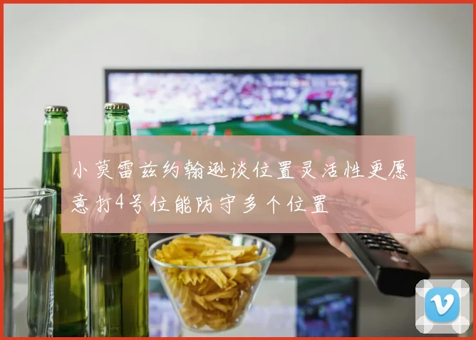 小莫雷兹约翰逊谈位置灵活性更愿意打4号位能防守多个位置