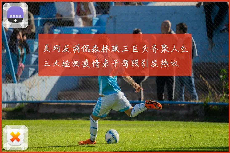 美网友调侃森林狼三巨头齐聚人生三大检测疫情亲子驾照引发热议