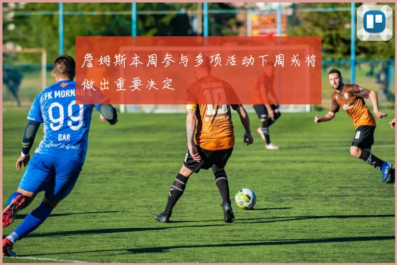 詹姆斯本周参与多项活动下周或将做出重要决定