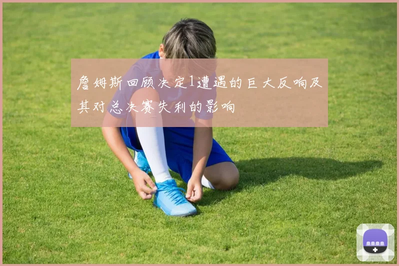 詹姆斯回顾决定1遭遇的巨大反响及其对总决赛失利的影响