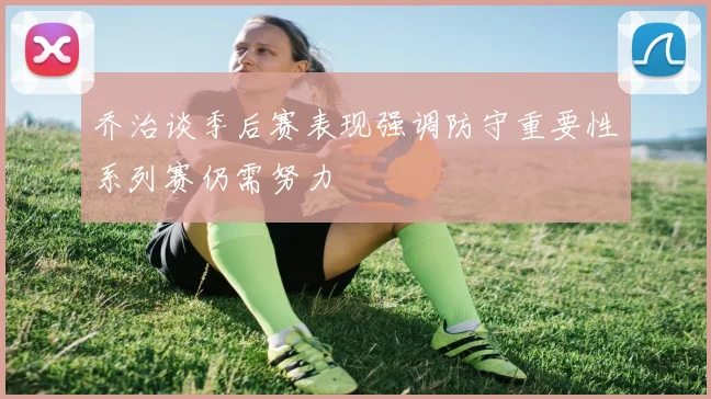 乔治谈季后赛表现强调防守重要性系列赛仍需努力