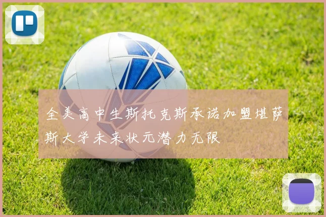 全美高中生斯托克斯承诺加盟堪萨斯大学未来状元潜力无限