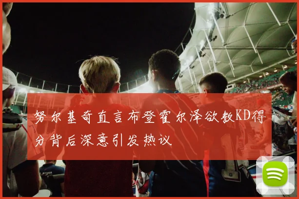 努尔基奇直言布登霍尔泽欲教KD得分背后深意引发热议
