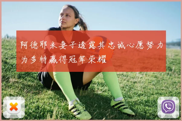 阿德耶米妻子透露其忠诚心愿努力为多特赢得冠军荣耀