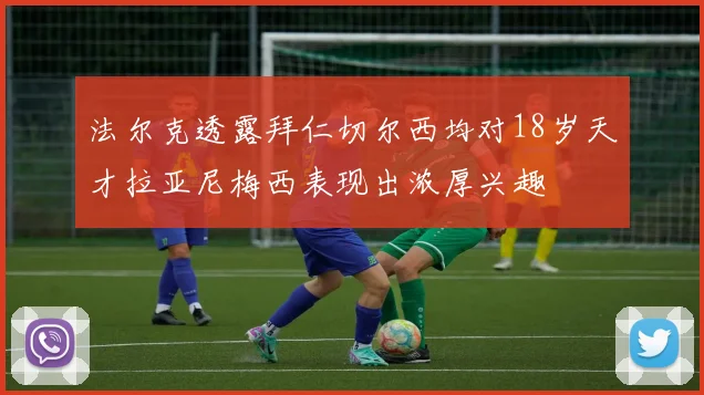 法尔克透露拜仁切尔西均对18岁天才拉亚尼梅西表现出浓厚兴趣