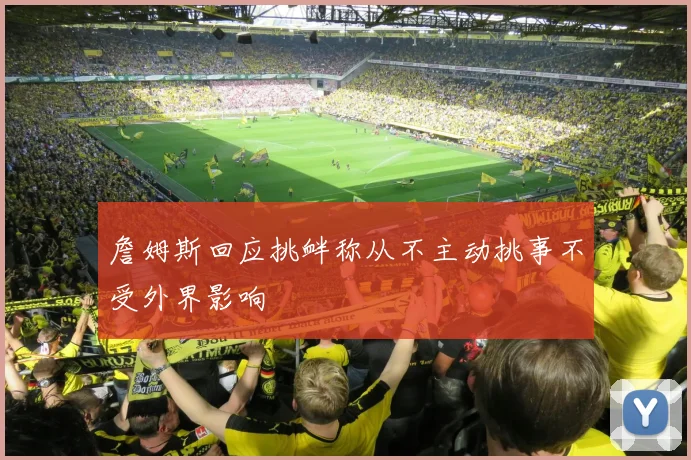 詹姆斯回应挑衅称从不主动挑事不受外界影响