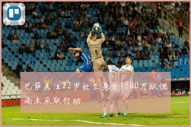 巴萨关注22岁杜兰身价1500万欧但尚未采取行动