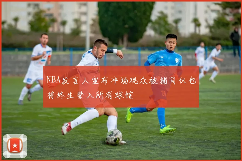 NBA发言人宣布冲场观众被捕同伙也将终生禁入所有球馆