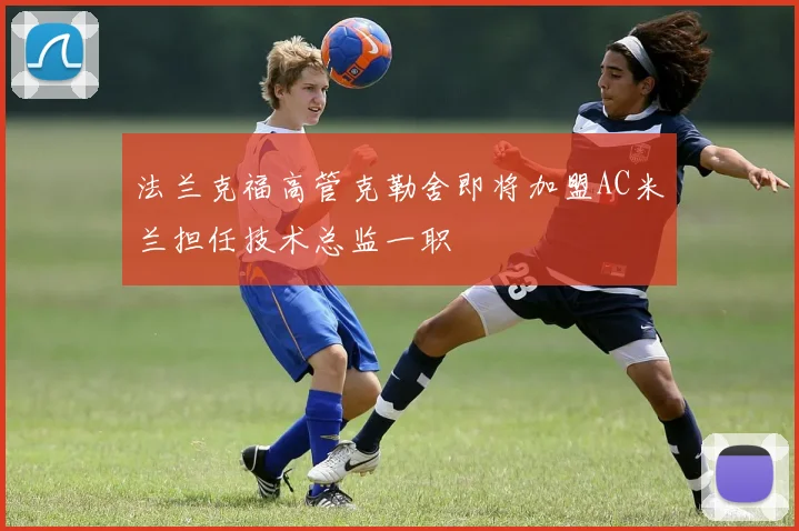 法兰克福高管克勒舍即将加盟AC米兰担任技术总监一职