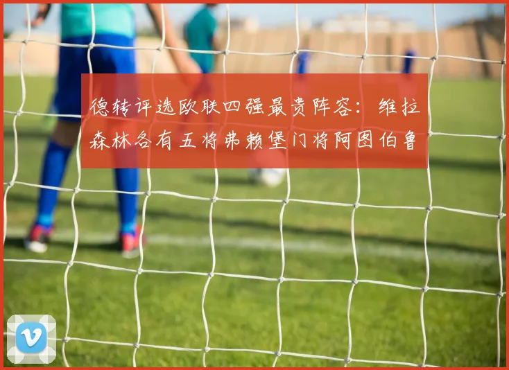 德转评选欧联四强最贵阵容：维拉森林各有五将弗赖堡门将阿图伯鲁入选