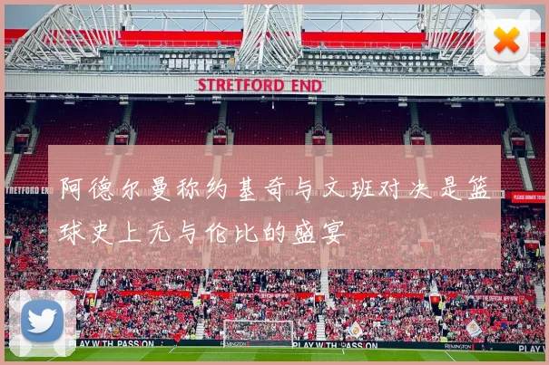 阿德尔曼称约基奇与文班对决是篮球史上无与伦比的盛宴