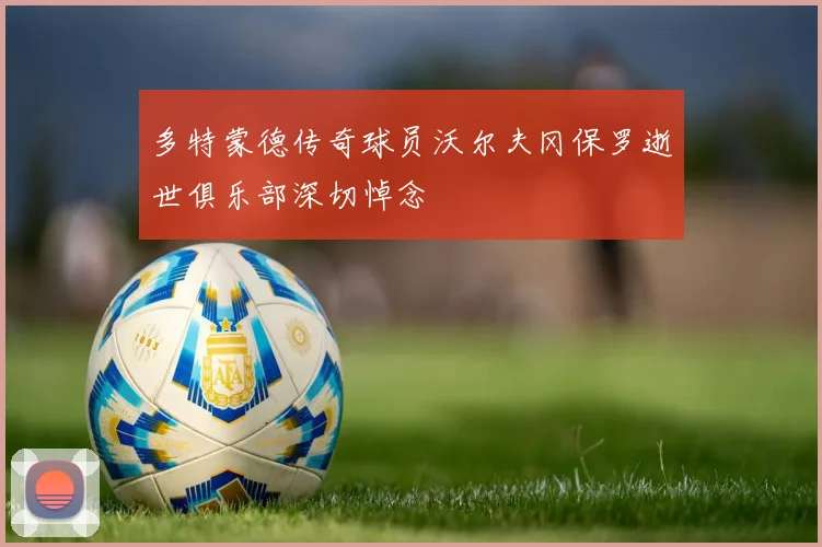 多特蒙德传奇球员沃尔夫冈保罗逝世俱乐部深切悼念