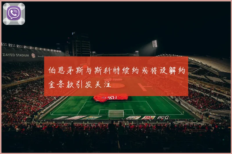 伯恩茅斯与斯科特续约或将设解约金条款引发关注