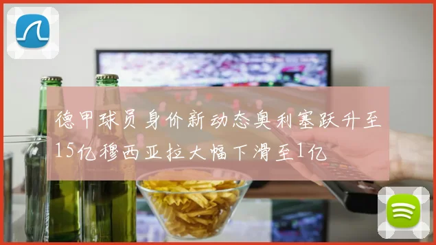 德甲球员身价新动态奥利塞跃升至15亿穆西亚拉大幅下滑至1亿