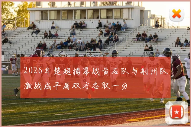 2026年楚超揭幕战黄石队与荆州队激战成平局双方各取一分